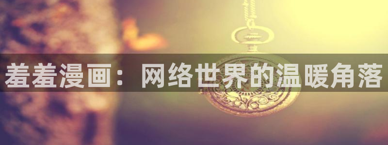 新新漫画入口下载：羞羞漫画：网络世界的温暖角落