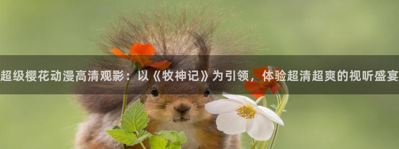 omofun动漫官网网页版入口：超级樱花动漫高清观影：以《牧神记》为引领，体验超清超爽的视听盛宴