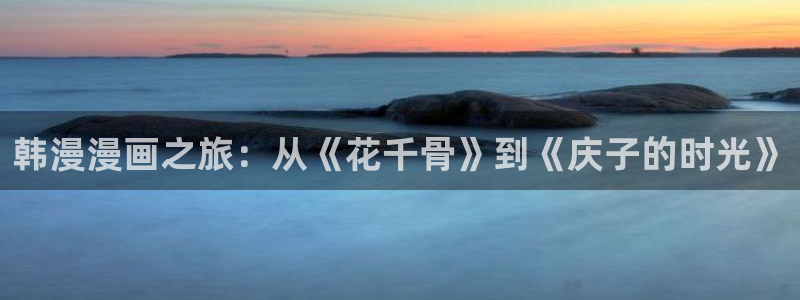 http://omofun：韩漫漫画之旅：从《花千骨》到《庆子的时光》