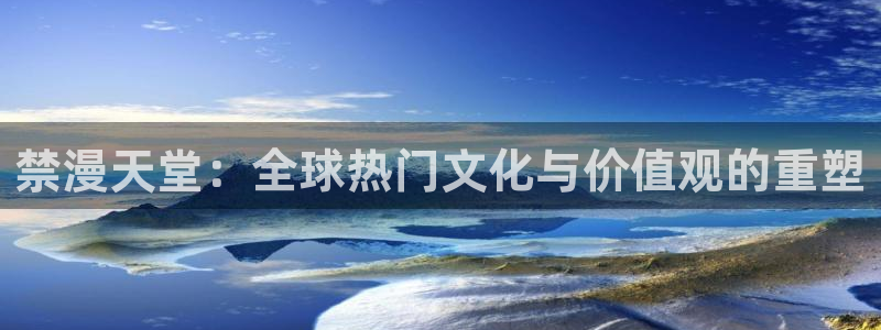 omofun最新：禁漫天堂：全球热门文化与价值观的重塑