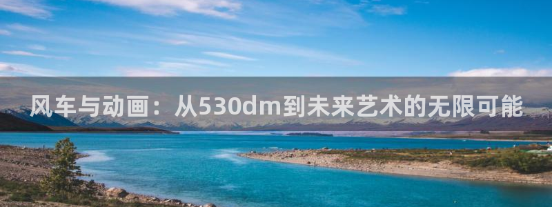 omofun动漫网页版：风车与动画：从530dm到未来艺术的无限可能